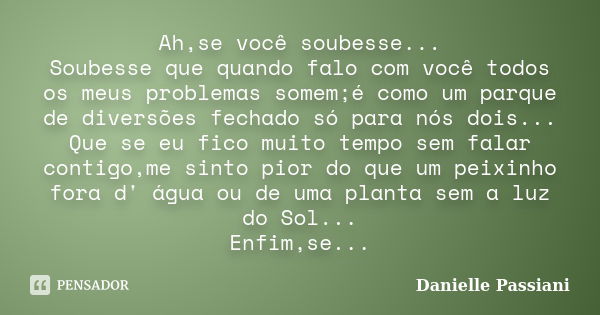 Ah,se você soubesse... Soubesse que quando falo com você todos os meus problemas somem;é como um parque de diversões fechado só para nós dois... Que se eu fico ... Frase de Danielle Passiani.