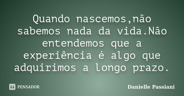 Quando nascemos,não sabemos nada da vida.Não entendemos que a experiência é algo que adquirimos a longo prazo.... Frase de Danielle Passiani.