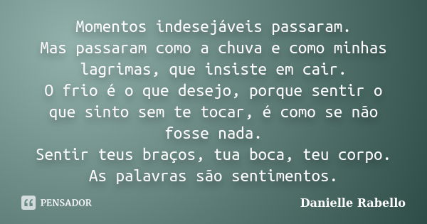 Momentos indesejáveis passaram. Mas passaram como a chuva e como minhas lagrimas, que insiste em cair. O frio é o que desejo, porque sentir o que sinto sem te t... Frase de Danielle Rabello.