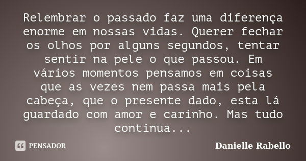 Relembrar o passado faz uma diferença enorme em nossas vidas. Querer fechar os olhos por alguns segundos, tentar sentir na pele o que passou. Em vários momentos... Frase de Danielle Rabello.