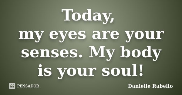 Today, my eyes are your senses. My body is your soul!... Frase de Danielle Rabello.