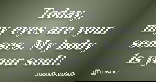 Today, my eyes are your senses. My body is your soul!... Frase de Danielle Rabello.