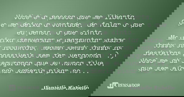 Você é a pessoa que me liberta, Que me deixa a vontade, de falar o que eu penso, o que sinto. Me deixa conversar e perguntar sobre todos os assuntos, mesmo send... Frase de Danielle Rabello.
