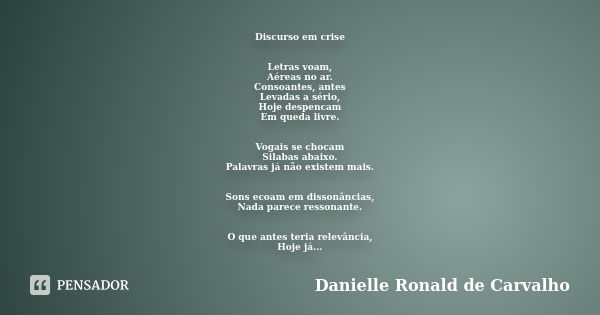 Discurso em crise Letras voam, Aéreas no ar. Consoantes, antes Levadas a sério, Hoje despencam Em queda livre. Vogais se chocam Silabas abaixo. Palavras já não ... Frase de Danielle Ronald de Carvalho.