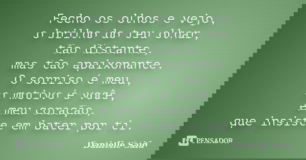 Fecho os olhos e vejo, o brilho do teu olhar, tão distante, mas tão apaixonante. O sorriso é meu, o motivo é você, e meu coração, que insiste em bater por ti.... Frase de Danielle Said.