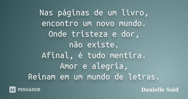 Nas páginas de um livro, encontro um novo mundo. Onde tristeza e dor, não existe. Afinal, é tudo mentira. Amor e alegria, Reinam em um mundo de letras.... Frase de Danielle Said.