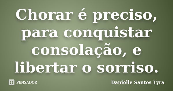 Chorar é preciso, para conquistar consolação, e libertar o sorriso.... Frase de Danielle Santos Lyra.