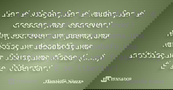 Ler é viajar,ler é mudar,ler é crescer,mas escrever! Hum,escrever um poema,uma música,um desabafo,uma crítica,um livro,uma frase (...) É se libertar!... Frase de Danielle Souza.
