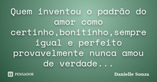 Quem inventou o padrão do amor como certinho,bonitinho,sempre igual e perfeito provavelmente nunca amou de verdade...... Frase de Danielle Souza.