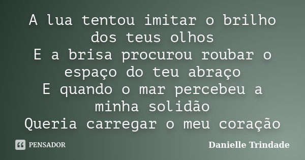 A lua tentou imitar o brilho dos teus olhos E a brisa procurou roubar o espaço do teu abraço E quando o mar percebeu a minha solidão Queria carregar o meu coraç... Frase de Danielle Trindade.