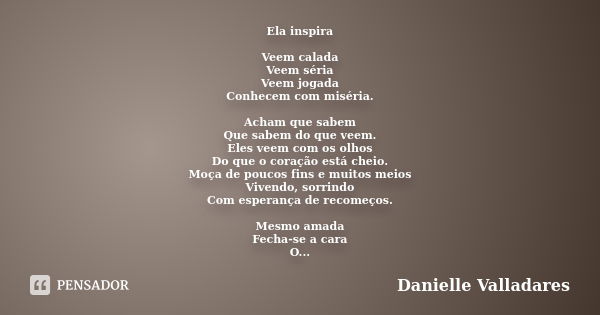 Ela inspira Veem calada Veem séria Veem jogada Conhecem com miséria. Acham que sabem Que sabem do que veem. Eles veem com os olhos Do que o coração está cheio. ... Frase de Danielle Valladares.