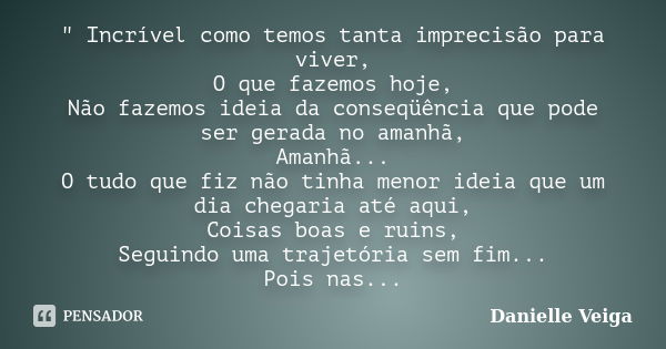 " Incrível como temos tanta imprecisão para viver, O que fazemos hoje, Não fazemos ideia da conseqüência que pode ser gerada no amanhã, Amanhã... O tudo qu... Frase de Danielle Veiga.