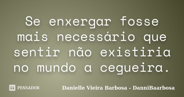 Se enxergar fosse mais necessário que sentir não existiria no mundo a cegueira.... Frase de Danielle Vieira Barbosa - DanniBaarbosa.