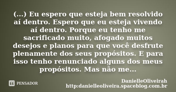 (...) Eu espero que esteja bem resolvido aí dentro. Espero que eu esteja vivendo aí dentro. Porque eu tenho me sacrificado muito, afogado muitos desejos e plano... Frase de DanielleOliveirah http:danielleoliveira.spaceblog.com.br.