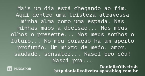 Mais um dia está chegando ao fim. Aqui dentro uma tristeza atravessa minha alma como uma espada. Nas minhas mãos a decisão... Nos meus olhos o presente... Nos m... Frase de DanielleOliveirah http:danielleoliveira.spaceblog.com.br.