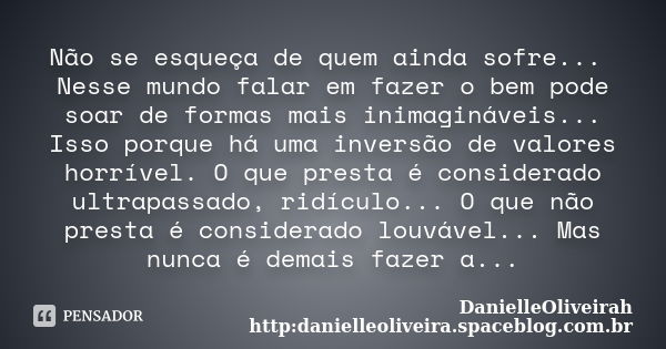 Não se esqueça de quem ainda sofre... Nesse mundo falar em fazer o bem pode soar de formas mais inimagináveis... Isso porque há uma inversão de valores horrível... Frase de DanielleOliveirah http:danielleoliveira.spaceblog.com.br.