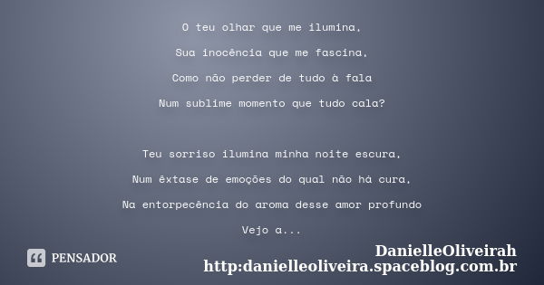 O teu olhar que me ilumina, Sua inocência que me fascina, Como não perder de tudo à fala Num sublime momento que tudo cala? Teu sorriso ilumina minha noite escu... Frase de DanielleOliveirah http:danielleoliveira.spaceblog.com.br.