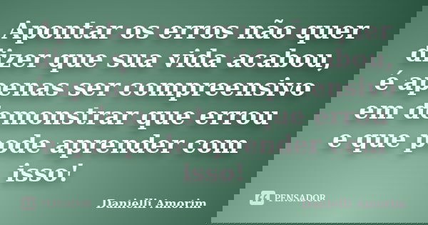 Apontar os erros não quer dizer que sua vida acabou, é apenas ser compreensivo em demonstrar que errou e que pode aprender com isso!... Frase de Danielli Amorim.