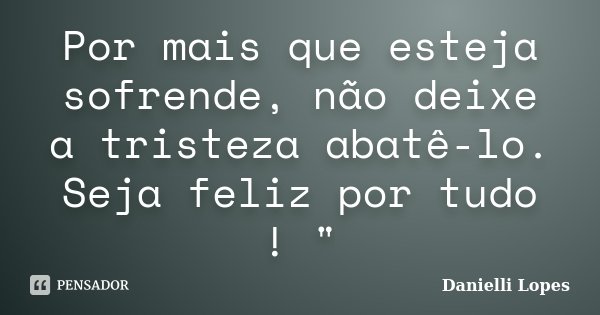 Por mais que esteja sofrende, não deixe a tristeza abatê-lo. Seja feliz por tudo ! "... Frase de Danielli Lopes.
