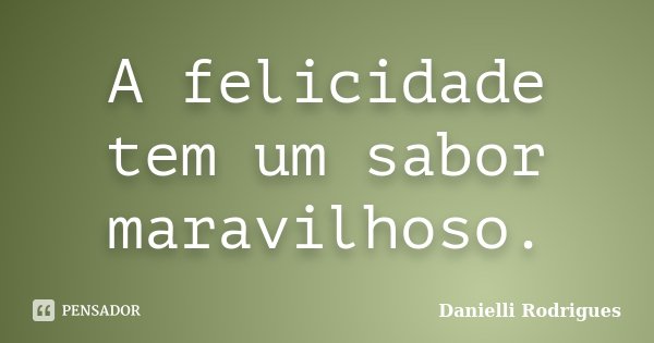 A felicidade tem um sabor maravilhoso.... Frase de Danielli Rodrigues.
