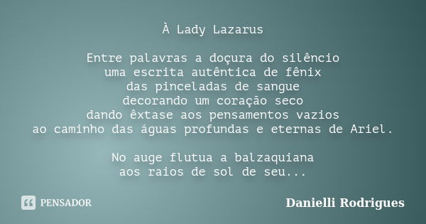 À Lady Lazarus Entre palavras a doçura do silêncio uma escrita autêntica de fênix das pinceladas de sangue decorando um coração seco dando êxtase aos pensamento... Frase de Danielli Rodrigues.