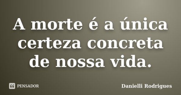 A morte é a única certeza concreta de nossa vida.... Frase de Danielli Rodrigues.