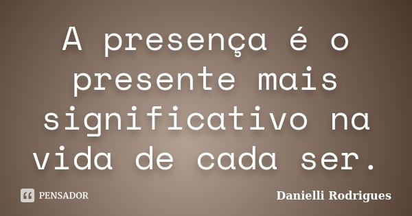 A presença é o presente mais significativo na vida de cada ser.... Frase de Danielli Rodrigues.