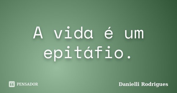 A vida é um epitáfio.... Frase de Danielli Rodrigues.