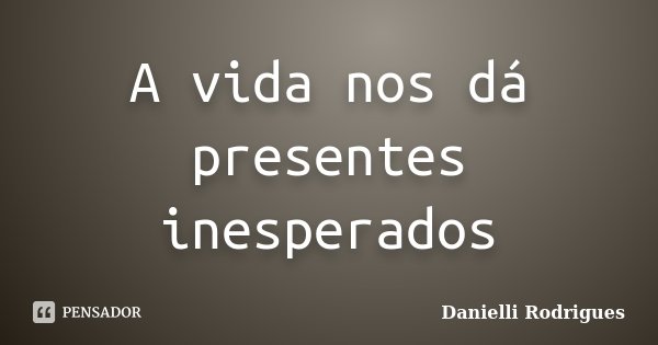 A vida nos dá presentes inesperados... Frase de Danielli Rodrigues.