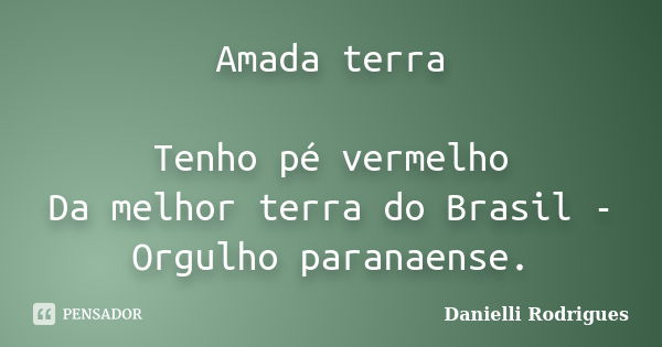 Amada terra Tenho pé vermelho Da melhor terra do Brasil - Orgulho paranaense.... Frase de Danielli Rodrigues.