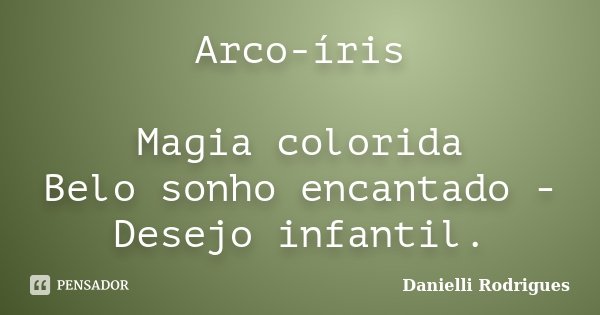 Arco-íris Magia colorida Belo sonho encantado - Desejo infantil.... Frase de Danielli Rodrigues.