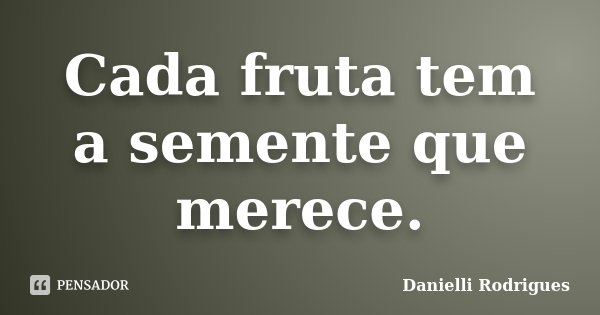 Cada fruta tem a semente que merece.... Frase de Danielli Rodrigues.