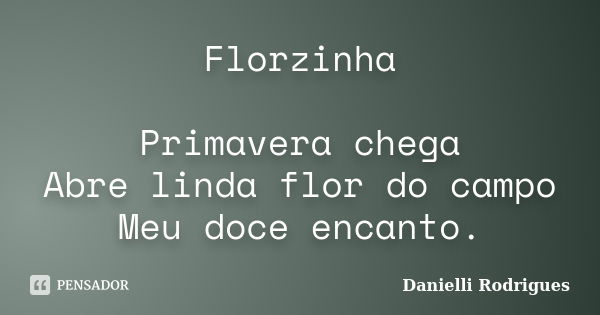 Florzinha Primavera chega Abre linda flor do campo Meu doce encanto.... Frase de Danielli Rodrigues.