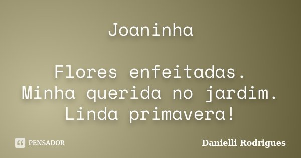 Joaninha Flores enfeitadas. Minha querida no jardim. Linda primavera!... Frase de Danielli Rodrigues.