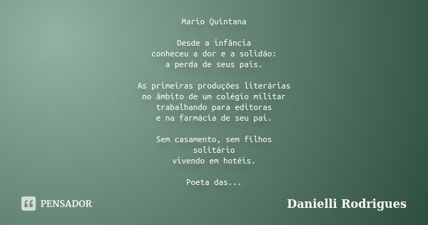 Mario Quintana Desde a infância conheceu a dor e a solidão: a perda de seus pais. As primeiras produções literárias no âmbito de um colégio militar trabalhando ... Frase de Danielli Rodrigues.