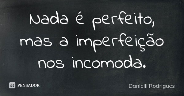 Nada é perfeito, mas a imperfeição nos incomoda.... Frase de Danielli Rodrigues.