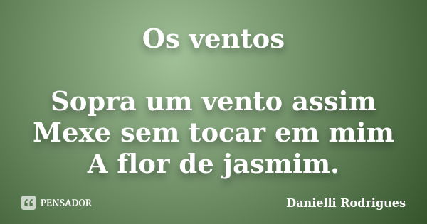 Os ventos Sopra um vento assim Mexe sem tocar em mim A flor de jasmim.... Frase de Danielli Rodrigues.