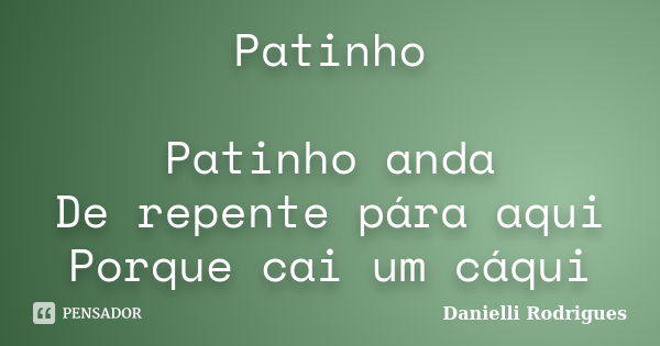 Patinho Patinho anda De repente pára aqui Porque cai um cáqui... Frase de Danielli Rodrigues.