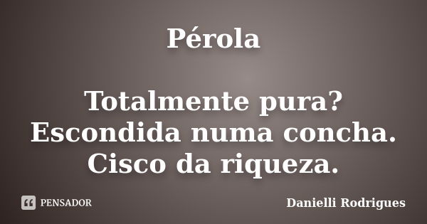 Pérola Totalmente pura? Escondida numa concha. Cisco da riqueza.... Frase de Danielli Rodrigues.