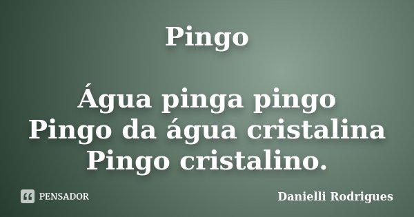 Pingo Água pinga pingo Pingo da água cristalina Pingo cristalino.... Frase de Danielli Rodrigues.