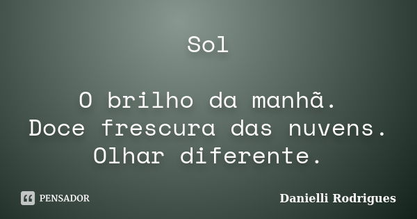 Sol O brilho da manhã. Doce frescura das nuvens. Olhar diferente.... Frase de Danielli Rodrigues.