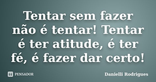Tentar sem fazer não é tentar! Tentar é ter atitude, é ter fé, é fazer dar certo!... Frase de Danielli Rodrigues.