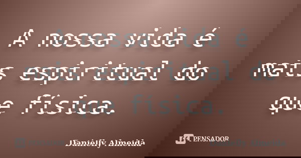 A nossa vida é mais espiritual do que física.... Frase de Danielly Almeida.