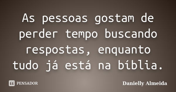 As pessoas gostam de perder tempo buscando respostas, enquanto tudo já está na bíblia.... Frase de Danielly Almeida.