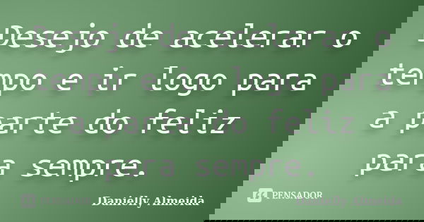 Desejo de acelerar o tempo e ir logo para a parte do feliz para sempre.... Frase de Danielly Almeida.