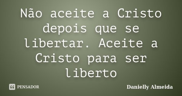 Não aceite a Cristo depois que se libertar. Aceite a Cristo para ser liberto... Frase de Danielly Almeida.