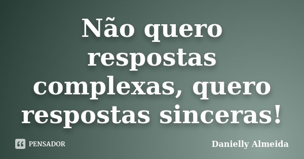 Não quero respostas complexas, quero respostas sinceras!... Frase de Danielly Almeida.