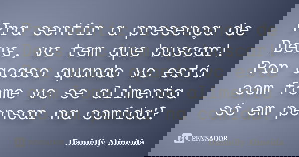Pra sentir a presença de Deus, vc tem que buscar! Por acaso quando vc está com fome vc se alimenta só em pensar na comida?... Frase de Danielly Almeida.