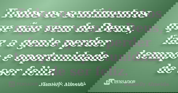 Todos os sentimentos que não vem de Deus, faz a gente perder tempo e oportunidade de ser feliz.... Frase de Danielly Almeida.