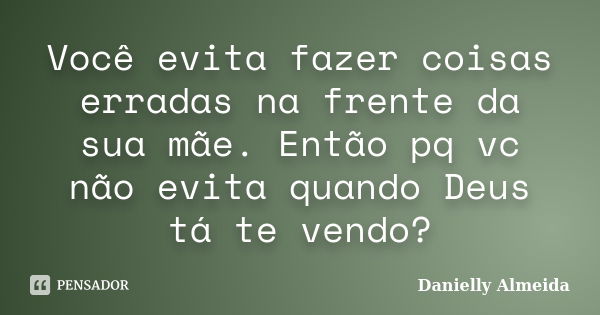 Você evita fazer coisas erradas na frente da sua mãe. Então pq vc não evita quando Deus tá te vendo?... Frase de Danielly Almeida.